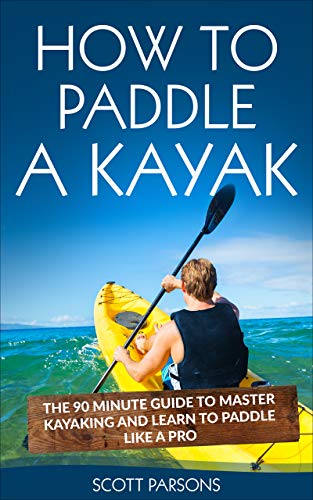 How to Paddle a Kayak: The 90 Minute Guide to Master Kayaking and Learn to Paddle Like a Pro